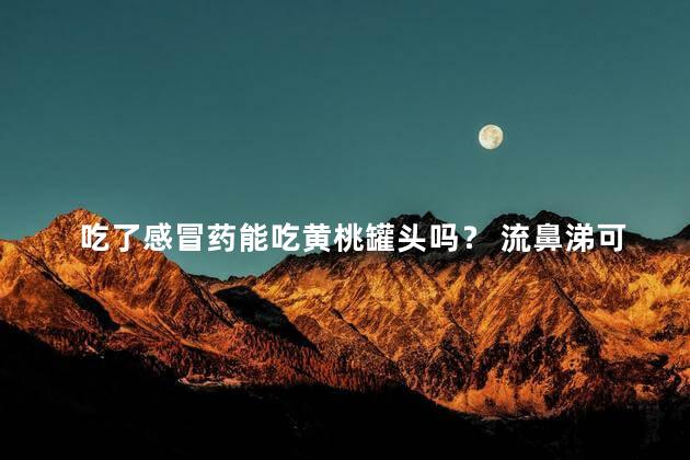 吃了感冒药能吃黄桃罐头吗？ 流鼻涕可以吃黄桃罐头吗